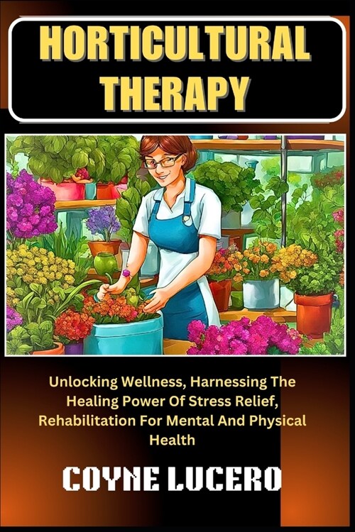 Horticultural Therapy: Unlocking Wellness, Harnessing The Healing Power Of Stress Relief, Rehabilitation For Mental And Physical Health (Paperback)