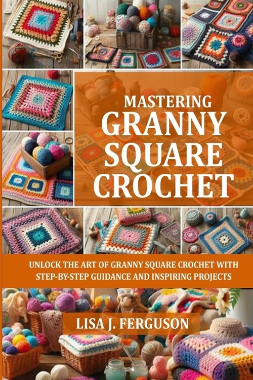 Mastering Granny Square Crochet: Unlock the Art of Granny Square Crochet with Step-By-Step Guidance and Inspiring Projects (Paperback)