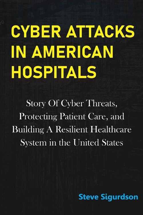 Cyber Attacks in American Hospitals: Story Of Cyber Threats, Protecting Patient Care, and Building a Resilient Healthcare System In The United States (Paperback)