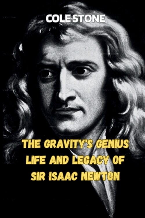 The Gravitys Genius Life and Legacy of Sir Isaac Newton: Unraveling the Universe Through the Eyes of a Mathematical Visionary (Paperback)