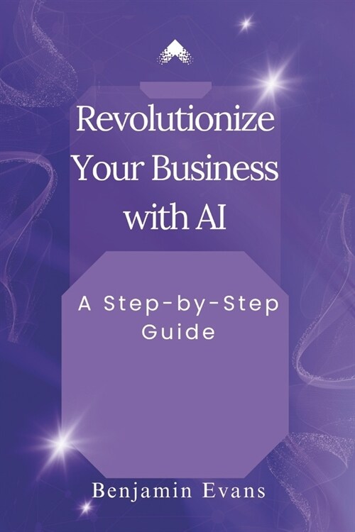 Revolutionize Your Business with AI: A Step-by-Step Guide (Paperback)