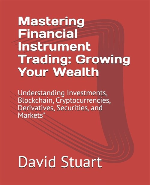 Mastering Financial Instrument Trading: Growing Your Wealth: Understanding Investments, Blockchain, Cryptocurrencies, Derivatives, Securities, and Mar (Paperback)