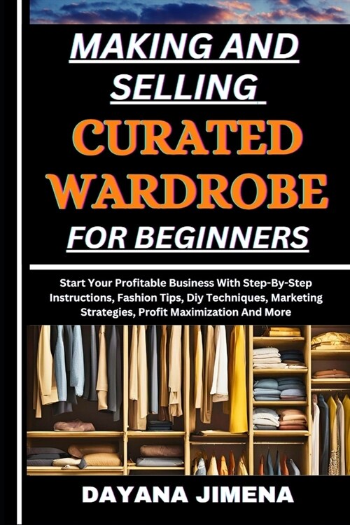 Making and Selling Curated Wardrobe for Beginners: Start Your Profitable Business With Step-By-Step Instructions, Fashion Tips, Diy Techniques, Market (Paperback)