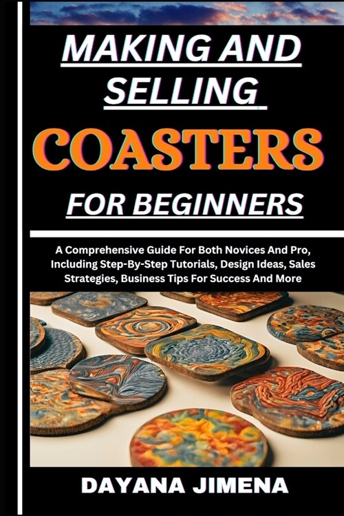 Making and Selling Coasters for Beginners: A Comprehensive Guide For Both Novices And Pro, Including Step-By-Step Tutorials, Design Ideas, Sales Strat (Paperback)