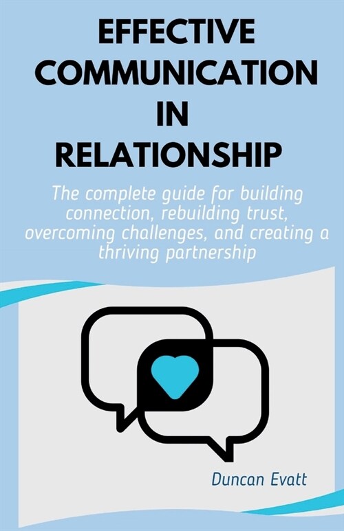 Effective Communication in Relationship: The Complete Guide for Building Connection, Rebuilding Trust, Overcoming Challenges, and Creating a Thriving (Paperback)