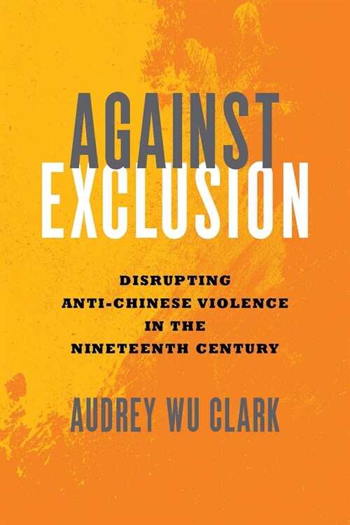 Against Exclusion: Disrupting Anti-Chinese Violence in the Nineteenth Century (Hardcover)