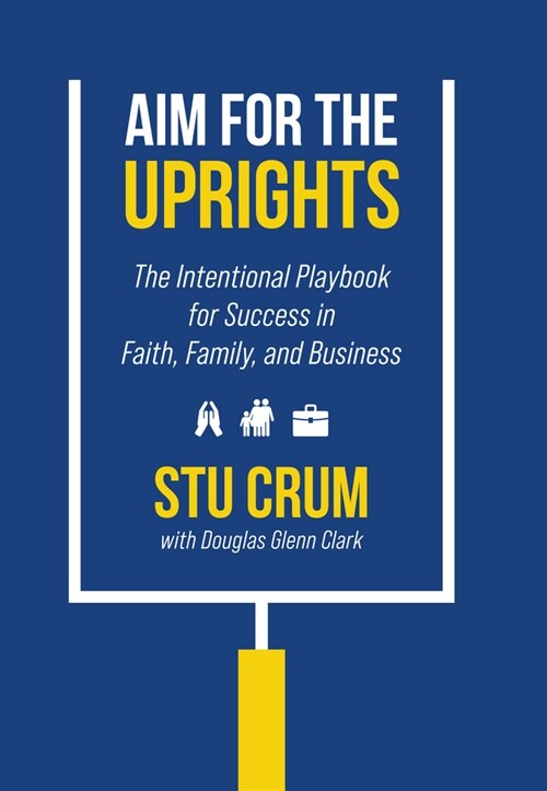 Aim for the Uprights: The Intentional Playbook for Success in Faith, Family, and Business (Hardcover)