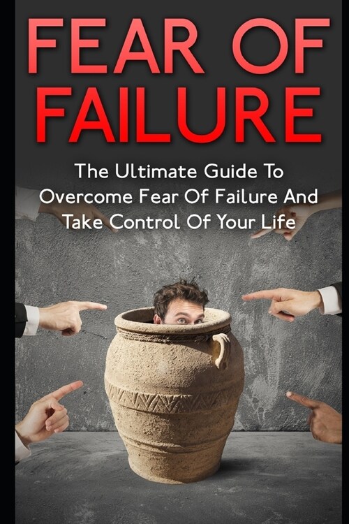 Fear Of Failure: The Ultimate Guide To Overcome Fear Of Failure And Take Control Of Your Life (Paperback)