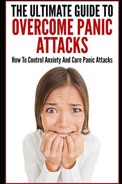 The Ultimate Guide To Overcome Panic Attacks: How To Control Anxiety And Cure Panic Attacks (Paperback)