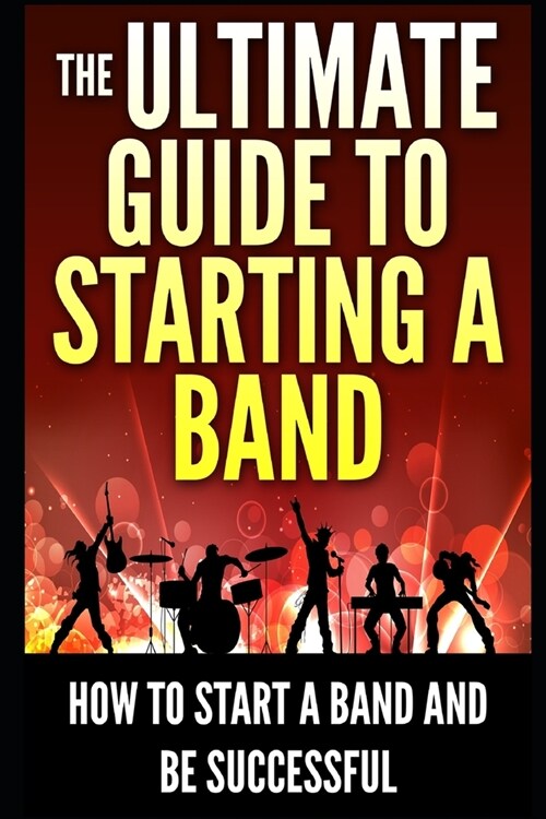 The Ultimate Guide To Starting A Band: How To Start A Band And Be Successful (Paperback)