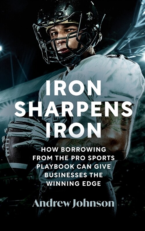 Iron Sharpens Iron: How Borrowing from the Pro Sports Playbook Can Give Businesses the Winning Edge (Hardcover)