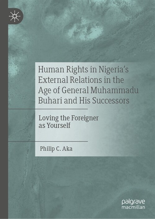 Human Rights in Nigerias External Relations in the Age of General Muhammadu Buhari and His Successors: Loving the Foreigner as Yourself (Hardcover, 2024)