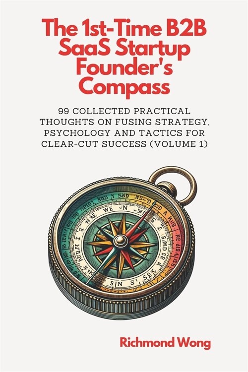 The 1st-Time B2B SaaS Startup Founders Compass: 99 Collected Practical Thoughts on Fusing Strategy, Psychology and Tactics for Clear-Cut Success (Paperback)