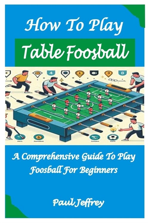 How to Play Table Foosball: A Comprehensive Guide To play foosball For Beginners (Paperback)
