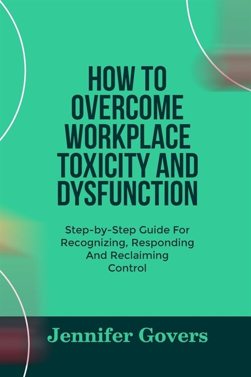 How to Overcome Workplace Toxicity and Dysfunction: Step-by-Step Guide For Recognizing, Responding And Reclaiming Control (Paperback)