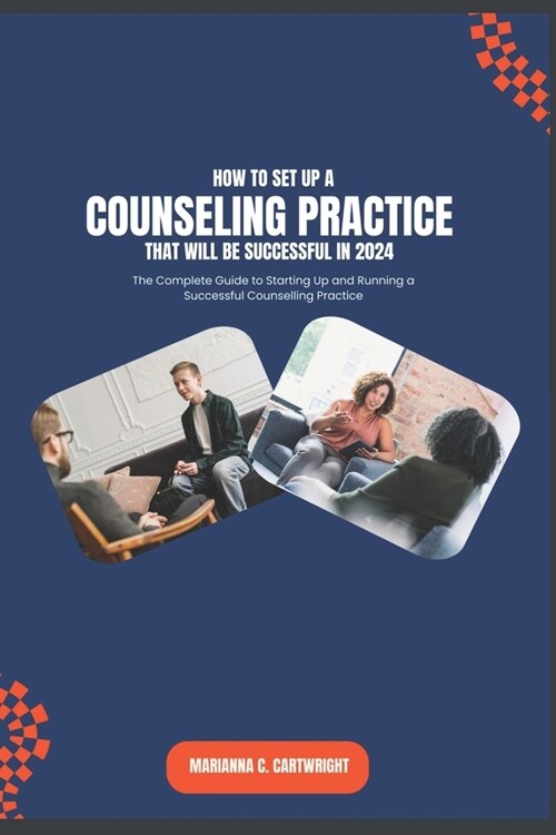 How to Set Up a Counselling Practice that Will be Successful in 2024: The Complete Guide to Starting Up and Running a Successful Counselling Practice (Paperback)