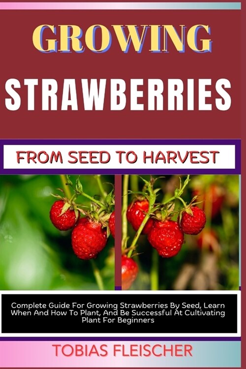 Growing Strawberries from Seed to Harvest: Complete Guide For Growing Strawberries By Seed, Learn When And How To Plant, And Be Successful At Cultivat (Paperback)