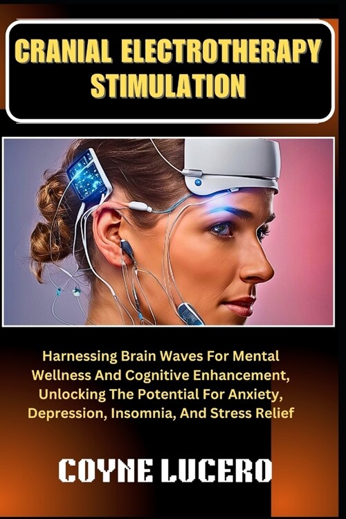 Cranial Electrotherapy Stimulation: Harnessing Brain Waves For Mental Wellness And Cognitive Enhancement, Unlocking The Potential For Anxiety, Depress (Paperback)