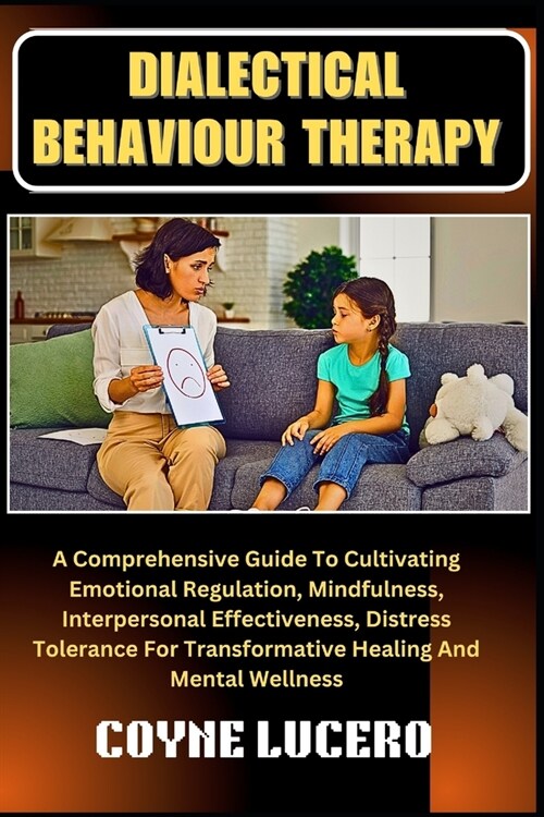 Dialectical Behaviour Therapy: A Comprehensive Guide To Cultivating Emotional Regulation, Mindfulness, Interpersonal Effectiveness, Distress Toleranc (Paperback)