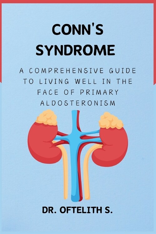 Conns Syndrome: A Comprehensive Guide to Living Well in the Face of Primary Aldosteronism (Paperback)
