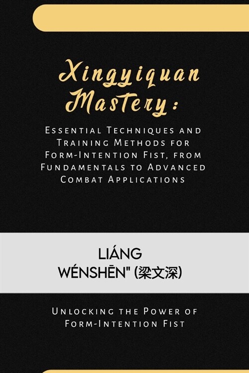 Xingyiquan Mastery: Essential Techniques and Training Methods for Form-Intention Fist, from Fundamentals to Advanced Combat Applications: (Paperback)