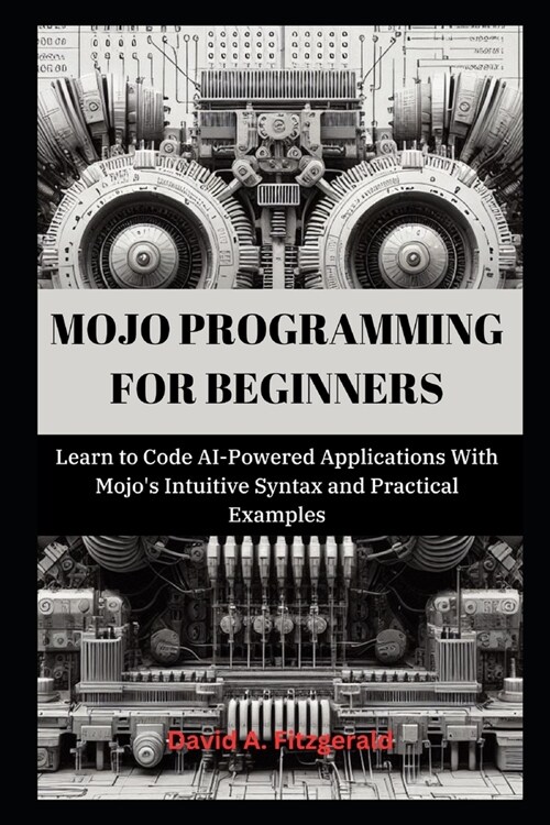 Mojo Programming for Beginners: Learn to Code AI-Powered Applications With Mojos Intuitive Syntax and Practical Examples (Paperback)