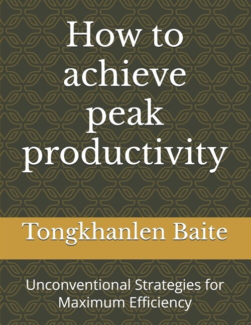 How to achieve peak productivity: Unconventional Strategies for Maximum Efficiency (Paperback)