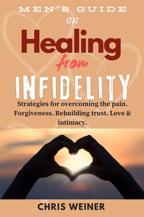 Mens Guide on Healing from Infidelity: Strategies for overcoming the pain, forgiveness, rebuilding trust, love & intimacy. (Paperback)