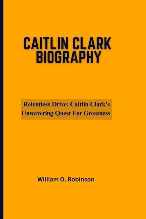 Relentless Drive- Caitlin Clarks Unwavering Quest for Greatness (Paperback)