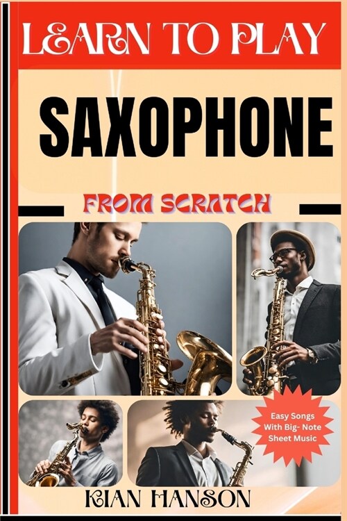 Learn to Play Saxophone from Scratch: Beginners Guide To Mastering Saxophone Playing, Demystify Music Theory, Proven Polyrhythm Techniques, Skill To B (Paperback)