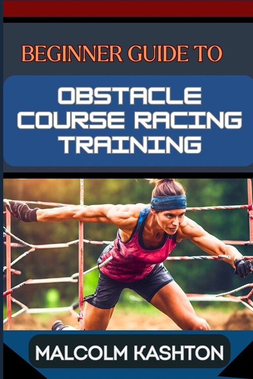 Beginner Guide to Obstacle Course Racing Training: Ultimate Guide To Training, Techniques, And Success Strategies For Conquering Mud Runs To Boost Agi (Paperback)