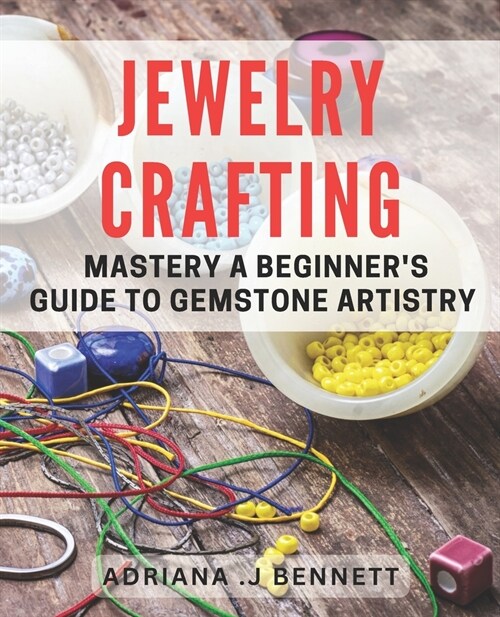 Jewelry Crafting Mastery: A Beginners Guide to Gemstone Artistry: Unleash Your Inner Jewelry Artisan with Expert Techniques and Tips. (Paperback)