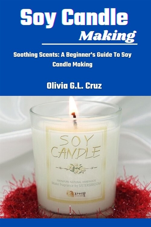 Soy Candle Making: Soothing Scents: A Beginners Guide To Soy Candle Making (Paperback)