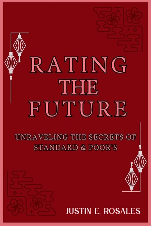 Rating the Future: Unraveling the Secrets of Standard & Poors: From Past Triumphs to Future Frontiers in Financial Ratings (Paperback)