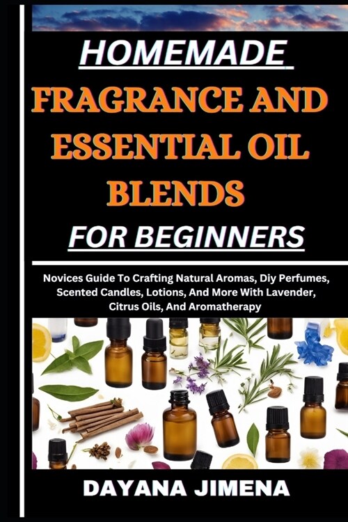 Homemade Fragrance and Essential Oil Blends for Beginners: Novices Guide To Crafting Natural Aromas, Diy Perfumes, Scented Candles, Lotions, And More (Paperback)