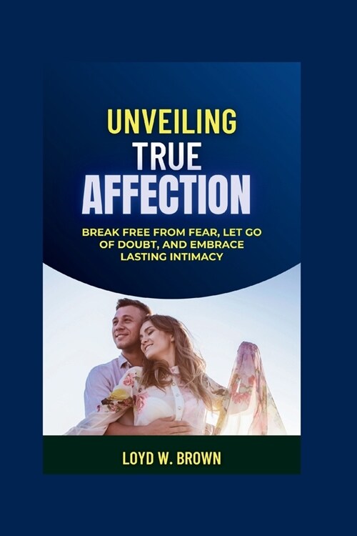 Unveiling True Affection: Break Free from Fear, Let Go of Doubt, and Embrace Lasting Intimacy (Paperback)