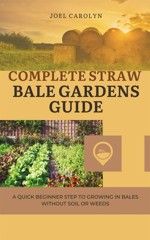 Complete Straw Bale Gardens Guide: A Quick Beginner Step to Growing in Bales Without Soil or Weeds (Paperback)