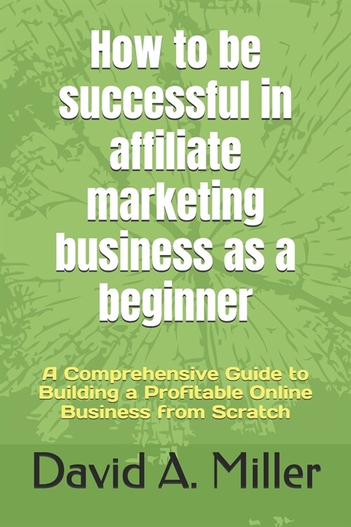 How to be successful in affiliate marketing business as a beginner: A Comprehensive Guide to Building a Profitable Online Business from Scratch (Paperback)