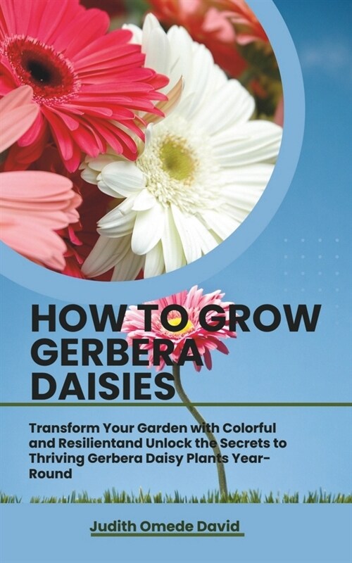 How to Grow Gerbera Daisies: Transform Your Garden with Colorful and Resilient and Unlock the Secrets to Thriving Gerbera Daisy Plants Year-Round (Paperback)