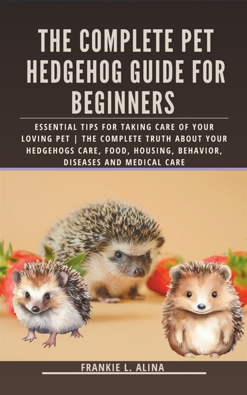 The Complete Pet Hedgehog Guide for Beginners: Essential Tips for Taking Care of Your Loving Pet The Complete Truth about your hedgehogs care, food, h (Paperback)