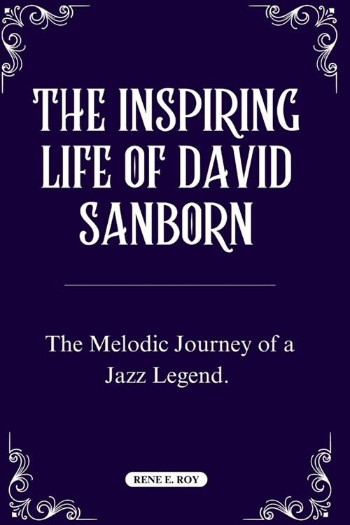 The Inspiring Life of David Sanborn: The Melodic Journey of a Jazz Legend. (Paperback)