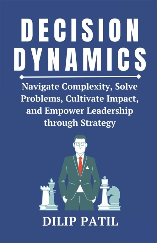 Decision Dynamics: Navigate Complexity, Solve Problems, Cultivate Impact, and Empower Leadership through Strategy (Paperback)