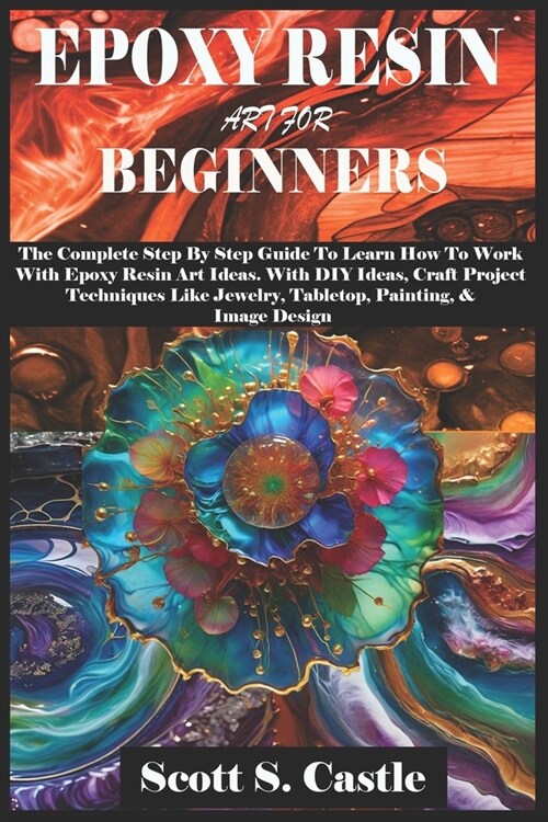 Epoxy Resin Art for Beginners: The Complete Step By Step Guide To Learn How To Work With Epoxy Resin Art. With DIY Ideas, Craft Project Techniques Li (Paperback)