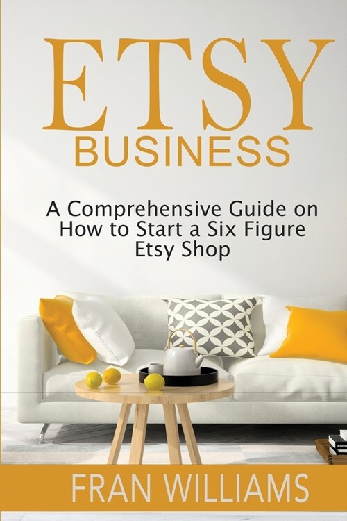 Etsy Business: A Comprehensive Guide on How to Start a Six Figure Etsy Shop (Paperback)
