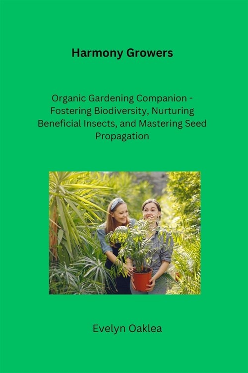Harmony Growers: Organic Gardening Companion - Fostering Biodiversity, Nurturing Beneficial Insects, and Mastering Seed Propagation (Paperback)