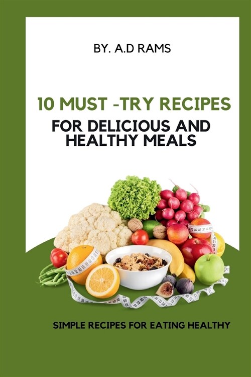 10 Must-Try Recipes for Delicious and Healthy Meals: Simple Recipes for Eating Healthy (Paperback)