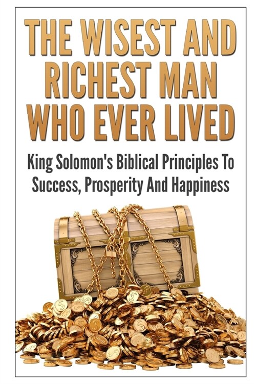 The Wisest And Richest Man Who Ever Lived: King Solomons Biblical Principles To Success, Prosperity And Happiness (Paperback)