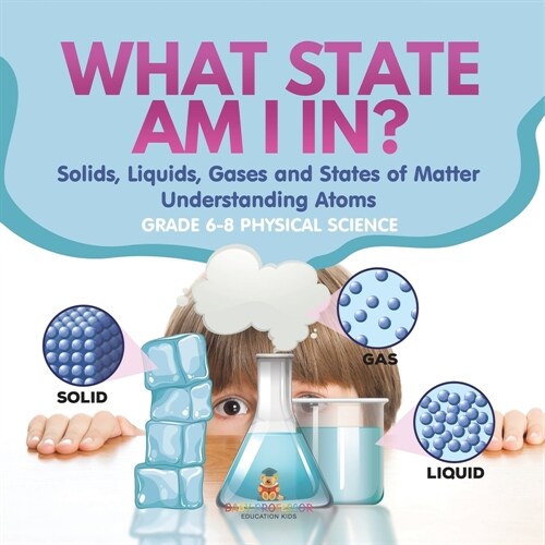 What State am I In? Solids, Liquids, Gases and States of Matter Understanding Atoms Grade 6-8 Physical Science (Paperback)