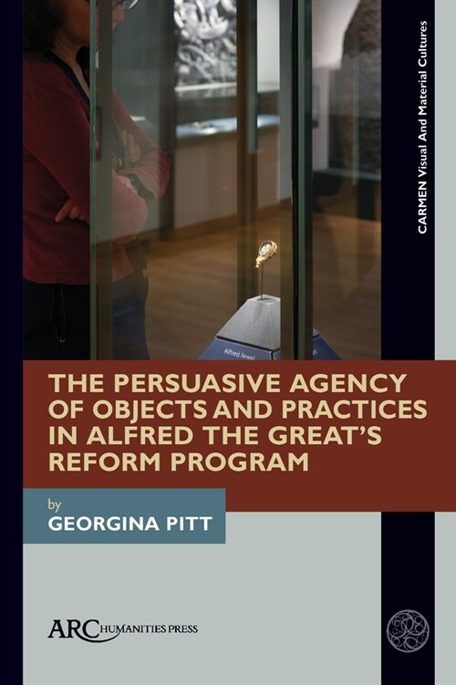 The Persuasive Agency of Objects and Practices in Alfred the Greats Reform Program (Hardcover)