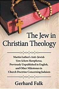 The Jew in Christian Theology: Martin Luthers Anti-Jewish Vom Schem Hamphoras, Previously Unpublished in English, and Other Milestones in Church Doc (Paperback)